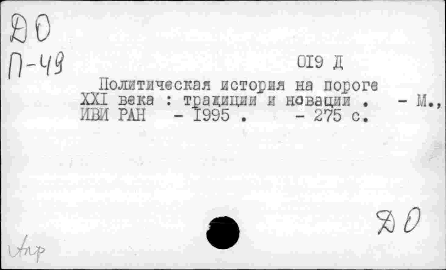 ﻿019 Д
Политическая история на пороге
XXI века : традиции и новации .	- М
ИВИ РАН - 1995 .	- 275 с.